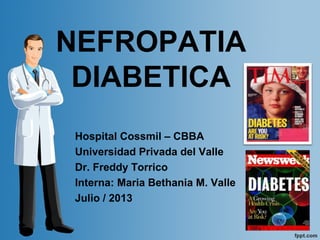 NEFROPATIA
DIABETICA
Hospital Cossmil – CBBA
Universidad Privada del Valle
Dr. Freddy Torrico
Interna: Maria Bethania M. Valle
Julio / 2013
 