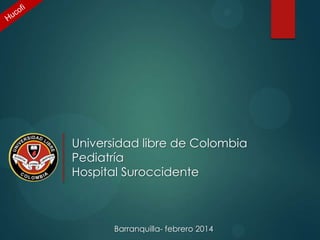 Universidad libre de Colombia
Pediatría
Hospital Suroccidente

Barranquilla- febrero 2014

 