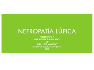 NEFROPATÍA LÚPICA
           PRESENTADO A
      DRA ALEJANDRA MOLANO
                 DE
        ANA LUCIA VANEGAS
    RESIDENTE MEDICINA INTERNA
                2012
 