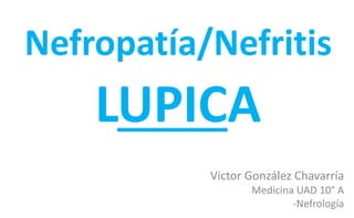 Nefropatía/Nefritis
LUPICA
Victor González Chavarría
Medicina UAD 10° A
-Nefrología
 