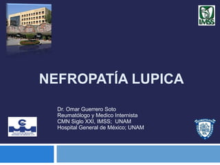 NEFROPATÍA LUPICA
Dr. Omar Guerrero Soto
Reumatólogo y Medico Internista
CMN Siglo XXI, IMSS; UNAM
Hospital General de México; UNAM
 