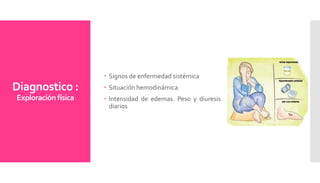 Diagnostico :
Exploración física
 Signos de enfermedad sistémica
 Situación hemodinámica
 Intensidad de edemas. Peso y diuresis
diarios
 
