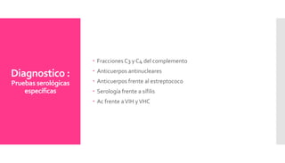 Diagnostico :
Pruebas serológicas
específicas
 Fracciones C3 y C4 del complemento
 Anticuerpos antinucleares
 Anticuerpos frente al estreptococo
 Serología frente a sífilis
 Ac frente aVIH yVHC
 