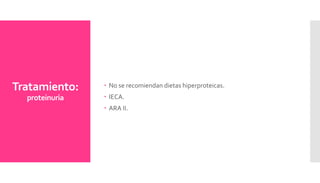 Tratamiento:
proteinuria
 No se recomiendan dietas hiperproteicas.
 IECA.
 ARA II.
 