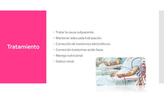 Tratamiento
 Tratar la causa subyacente.
 Mantener adecuada hidratación.
 Corrección de trastornos electrolíticos.
 Corrección trastornos acido-base.
 Manejo nutricional.
 Diálisis renal.
 