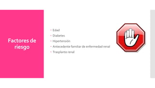 Factores de
riesgo
 Edad
 Diabetes
 Hipertensión
 Antecedente familiar de enfermedad renal
 Trasplante renal
 