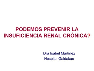 PODEMOS PREVENIR LA
INSUFICIENCIA RENAL CRÓNICA?
Dra Isabel Martínez
Hospital Galdakao
 