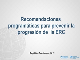 Recomendaciones
programáticas para prevenir la
progresión de la ERC
República Dominicana, 2017
 