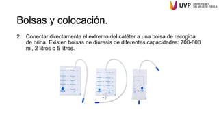 Bolsas y colocación.
2. Conectar directamente el extremo del catéter a una bolsa de recogida
de orina. Existen bolsas de diuresis de diferentes capacidades: 700-800
ml, 2 litros o 5 litros.
 