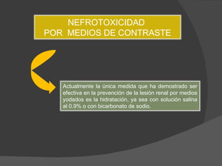 Actualmente la única medida que ha demostrado ser efectiva en la prevención de la lesión renal por medios yodados es la hidratación, ya sea con solución salina al 0.9% o con bicarbonato de sodio. NEFROTOXICIDAD  POR  MEDIOS DE CONTRASTE 