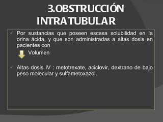 3.OBSTRUCCIÓN INTRATUBULAR  Por sustancias que poseen escasa solubilidad en la orina ácida, y que son administradas a altas dosis en pacientes con  Volumen  Altas dosis IV : metotrexate, aciclovir, dextrano de bajo peso molecular y sulfametoxazol. 