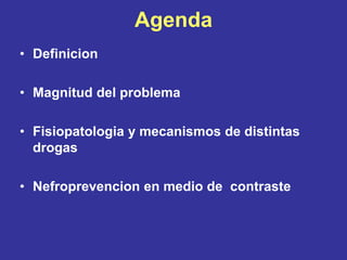 Agenda
• Definicion
• Magnitud del problema
• Fisiopatologia y mecanismos de distintas
drogas
• Nefroprevencion en medio de contraste
 