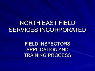 NORTH EAST FIELD SERVICES INCORPORATED FIELD INSPECTORS APPLICATION AND TRAINING PROCESS 