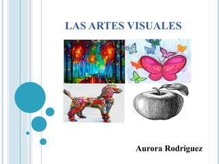 LAS ARTES VISUALES
Aurora Rodríguez
 