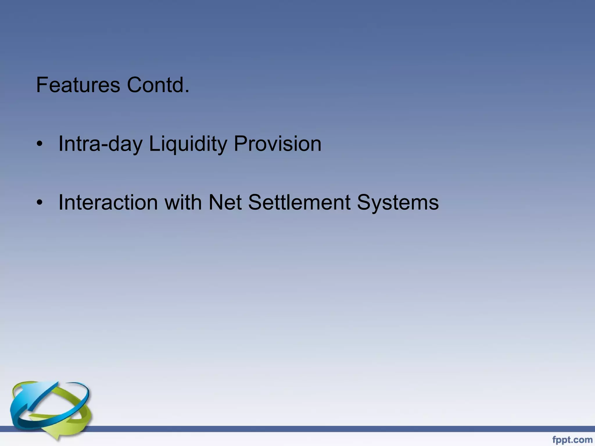 Features Contd.

• Intra-day Liquidity Provision

• Interaction with Net Settlement Systems
 