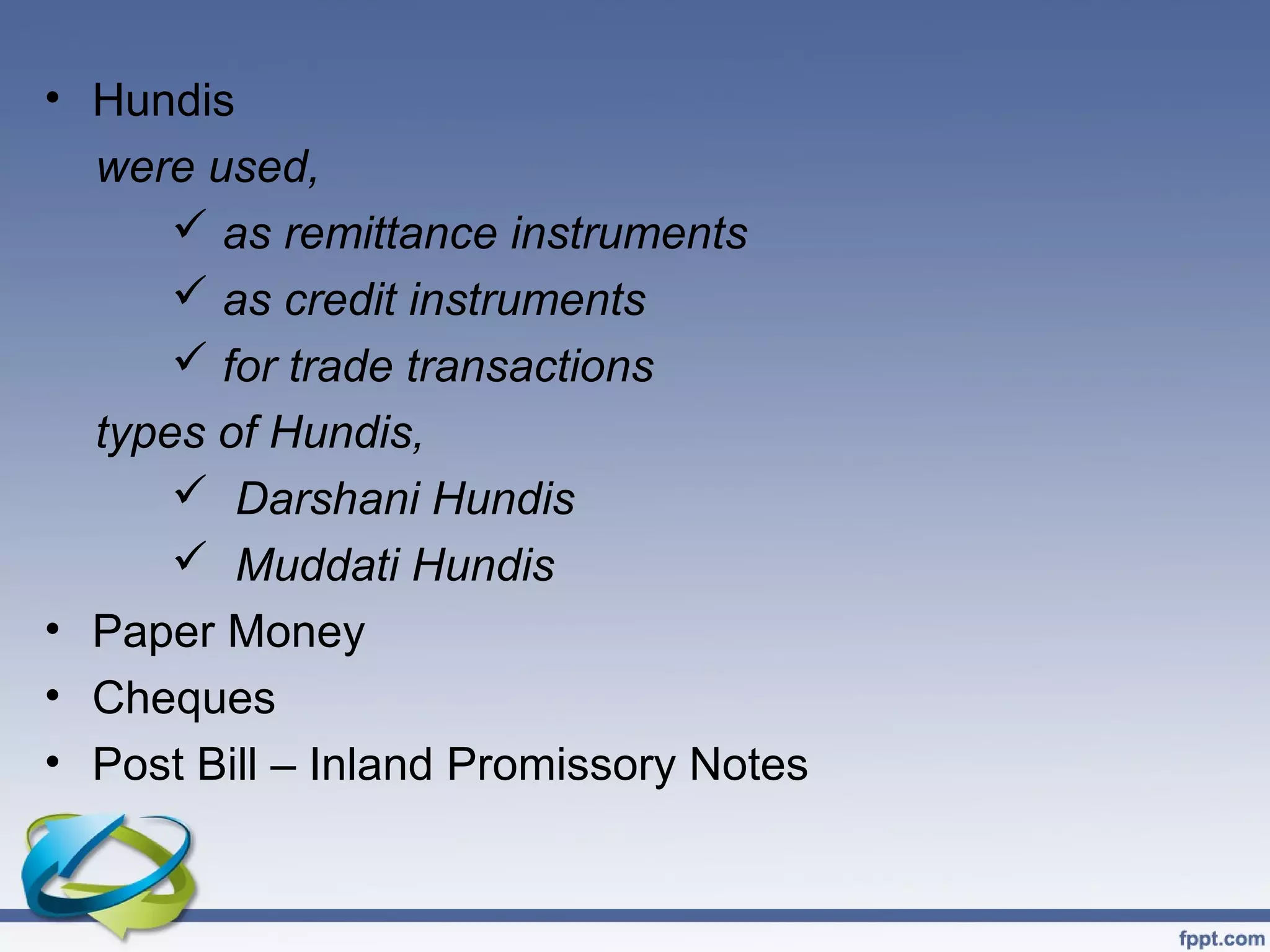 • Hundis
  were used,
       as remittance instruments
       as credit instruments
       for trade transactions
  types of Hundis,
       Darshani Hundis
       Muddati Hundis
• Paper Money
• Cheques
• Post Bill – Inland Promissory Notes
 