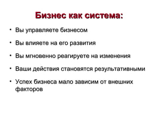 Бизнес как система:Бизнес как система:
• Вы управляете бизнесомВы управляете бизнесом
• Вы влияете на его развитияВы влияете на его развития
• Вы мгновенно реагируете на измененияВы мгновенно реагируете на изменения
• Ваши действия становятся результативнымиВаши действия становятся результативными
• Успех бизнеса мало зависим от внешнихУспех бизнеса мало зависим от внешних
факторовфакторов
 
