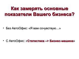 Как замерять основныеКак замерять основные
показатели Вашего бизнеса?показатели Вашего бизнеса?
• Без АвтоОфис: «Я вам сочувствую…»Без АвтоОфис: «Я вам сочувствую…»
• С АвтоОфис: «С АвтоОфис: «Статистика –Статистика –>> Бизнес-машинаБизнес-машина»»
 