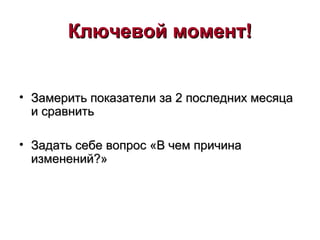 Ключевой момент!Ключевой момент!
• Замерить показатели за 2 последних месяцаЗамерить показатели за 2 последних месяца
и сравнитьи сравнить
• Задать себе вопрос «В чем причинаЗадать себе вопрос «В чем причина
изменений?»изменений?»
 