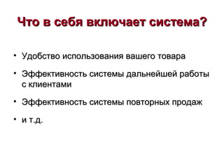 Что в себя включает система?Что в себя включает система?
• Удобство использования вашего товараУдобство использования вашего товара
• Эффективность системы дальнейшей работыЭффективность системы дальнейшей работы
с клиентамис клиентами
• Эффективность системы повторных продажЭффективность системы повторных продаж
• и т.д.и т.д.
 