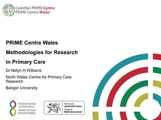 PRIME Centre Wales
Methodologies for Research
in Primary Care
Dr Nefyn H Williams
North Wales Centre for Primary Care
Research
Bangor University
 