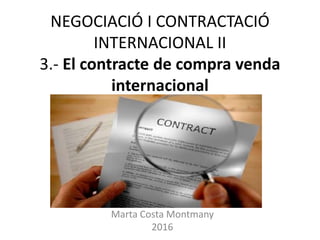 NEGOCIACIÓ I CONTRACTACIÓ
INTERNACIONAL II
3.- El contracte de compra venda
internacional
Marta Costa Montmany
2016
 