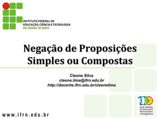 Negação de ProposiçõesNegação de Proposições
Simples ou CompostasSimples ou Compostas
Cleone Silva
cleone.lima@ifrn.edu.br
http://docente.ifrn.edu.br/cleonelima
 