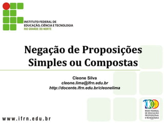 Negação de Proposições
Simples ou Compostas
Cleone Silva
cleone.lima@ifrn.edu.br
http://docente.ifrn.edu.br/cleonelima
 