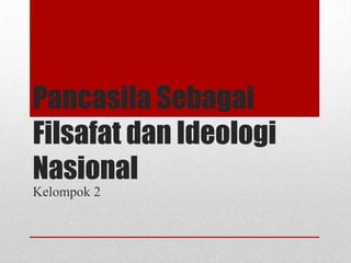 Pancasila Sebagai
Filsafat dan Ideologi
Nasional
Kelompok 2

 