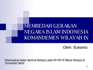 MEMBEDAH GERAKAN  NEGARA ISLAM INDONESIA KOMANDEMEN WILAYAH IX Disampaikan dalam Seminar Bahaya Laten NII KW IX Masuk Kampus di Universitas Sahid Oleh: Sukanto 