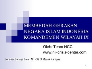 MEMBEDAH GERAKAN  NEGARA ISLAM INDONESIA KOMANDEMEN WILAYAH IX Seminar Bahaya Laten NII KW IX Masuk Kampus Oleh: Team NCC www.nii-crisis-center.com 