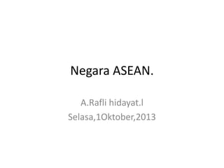 Negara ASEAN.
A.Rafli hidayat.l
Selasa,1Oktober,2013

 