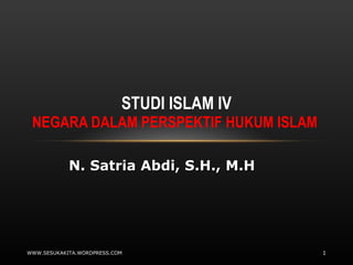 STUDI ISLAM IV NEGARA DALAM PERSPEKTIF HUKUM ISLAM  WWW.SESUKAKITA.WORDPRESS.COM N. Satria Abdi, S.H., M.H 