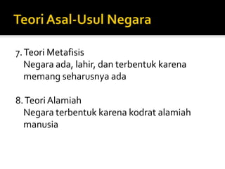 7. Teori Metafisis
   Negara ada, lahir, dan terbentuk karena
   memang seharusnya ada

8. Teori Alamiah
  Negara terbentuk karena kodrat alamiah
  manusia
 