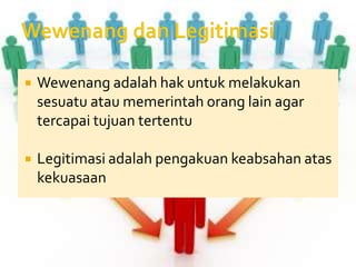    Wewenang adalah hak untuk melakukan
    sesuatu atau memerintah orang lain agar
    tercapai tujuan tertentu

   Legitimasi adalah pengakuan keabsahan atas
    kekuasaan
 