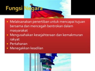  Melaksanakan penertiban untuk mencapai tujuan
  bersama dan mencegah bentrokan dalam
  masyarakat
 Mengusahakan kesejahteraan dan kemakmuran
  rakyat
 Pertahanan
 Menegakkan keadilan
 