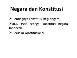 Negara dan Konstitusi
 Pentingnya konstitusi bagi negara;
UUD 1945 sebagai konstitusi negara
Indonesia;
 Perilaku konstitusional.
 