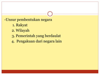 -Unsur pembentukan negara
1. Rakyat
2. Wilayah
3. Pemerintah yang berdaulat
4. Pengakuan dari negara lain
 