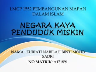 LMCP 1552 PEMBANGUNAN MAPAN
DALAM ISLAM
NEGARA KAYA
PENDUDUK MISKIN
NAMA : ZURIATI NABILAH BINTI MOHD
SADRI
NO MATRIK: A171891
 
