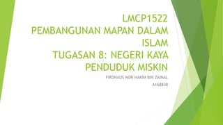 LMCP1522
PEMBANGUNAN MAPAN DALAM
ISLAM
TUGASAN 8: NEGERI KAYA
PENDUDUK MISKIN
FIRDHAUS NOR HAKIM BIN ZAINAL
A168838
 