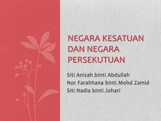 NEGARA KESATUAN
DAN NEGARA
PERSEKUTUAN
Siti Anisah binti Abdullah
Nor Farahhana binti Mohd Zamid
Siti Nadia binti Johari

 