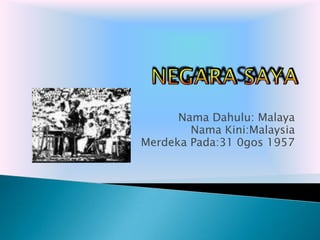 NEGARA SAYA NamaDahulu: Malaya NamaKini:Malaysia Merdeka Pada:31 0gos 1957 