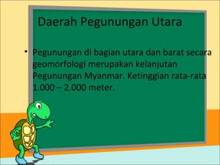 Daerah Pegunungan Utara
• Pegunungan di bagian utara dan barat secara
geomorfologi merupakan kelanjutan
Pegunungan Myanmar. Ketinggian rata-rata
1.000 – 2.000 meter.
 