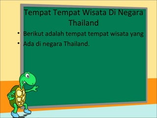 Tempat Tempat Wisata Di Negara
Thailand
• Berikut adalah tempat tempat wisata yang
• Ada di negara Thailand.
 