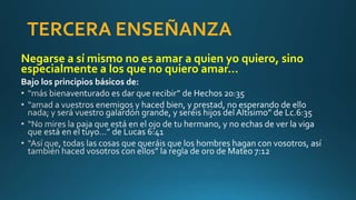 TERCERA ENSEÑANZA
Negarse a sí mismo no es amar a quien yo quiero, sino
especialmente a los que no quiero amar…
Bajo los principios básicos de:
 