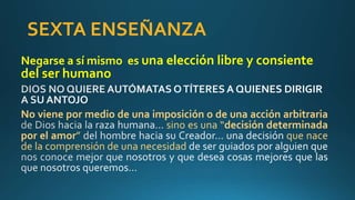 SEXTA ENSEÑANZA
Negarse a sí mismo es una elección libre y consiente
del ser humano
No viene por medio de una imposición o de una acción arbitraria
sino es una “decisión determinada
por el amor” que nace
de la comprensión de una necesidad
 