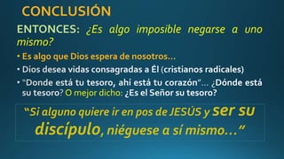 CONCLUSIÓN
ENTONCES: ¿Es algo imposible negarse a uno
mismo?
• Es algo que Dios espera de nosotros…
O mejor dicho
“Si alguno quiere ir en pos de JESÚS y ser su
discípulo, niéguese a sí mismo…”
 