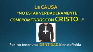 La CAUSA
“NO ESTARVERDADERAMENTE
COMPROMETIDOS CON CRISTO…”
Por no tener una IDENTIDAD bien definida
 