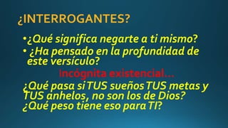 ¿INTERROGANTES?
•¿Qué significa negarte a ti mismo?
• ¿Ha pensado en la profundidad de
este versículo?
Incógnita existencial…
¿Qué pasa siTUS sueñosTUS metas y
TUS anhelos, no son los de Dios?
¿Qué peso tiene eso paraTI?
 