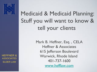 HEFFNER &
ASSOCIATES
ELDER LAW
Mark B. Heffner, Esq. , CELA
Heffner & Associates
615 Jefferson Boulevard
Warwick, Rhode Island
401-737-1600
www.hefflaw.com
Medicaid & Medicaid Planning:
Stuff you will want to know &
tell your clients
 